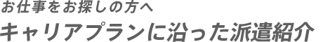 お仕事をお探しの方へ キャリアプランに沿った派遣紹介